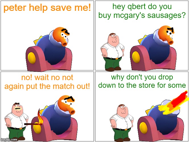 qbert gets shot of the cannon again | peter help save me! hey qbert do you buy mcgary's sausages? no! wait no not again put the match out! why don't you drop down to the store for some | image tagged in memes,blank comic panel 2x2,qbert,family guy,tribute,references | made w/ Imgflip meme maker