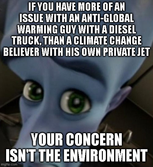 Megamind no bitches | IF YOU HAVE MORE OF AN ISSUE WITH AN ANTI-GLOBAL WARMING GUY WITH A DIESEL TRUCK, THAN A CLIMATE CHANGE BELIEVER WITH HIS OWN PRIVATE JET; YOUR CONCERN ISN'T THE ENVIRONMENT | image tagged in megamind no bitches | made w/ Imgflip meme maker