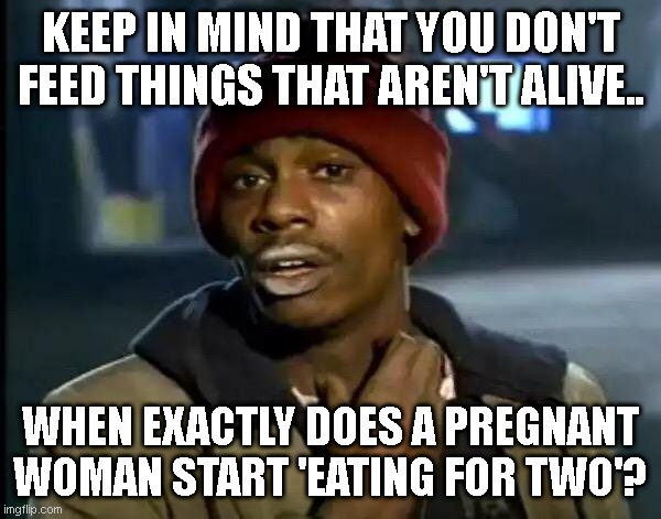 Y'all Got Any More Of That Meme | KEEP IN MIND THAT YOU DON'T FEED THINGS THAT AREN'T ALIVE.. WHEN EXACTLY DOES A PREGNANT WOMAN START 'EATING FOR TWO'? | image tagged in memes,y'all got any more of that | made w/ Imgflip meme maker