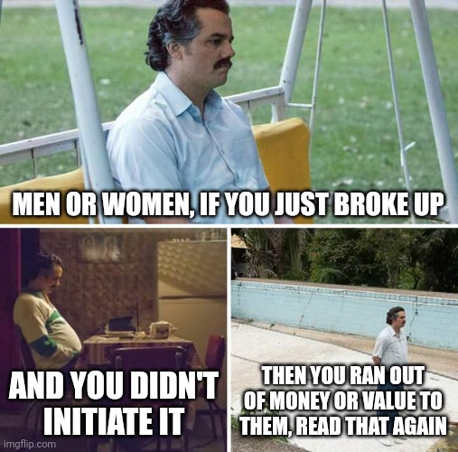 Value | MEN OR WOMEN, IF YOU JUST BROKE UP; AND YOU DIDN'T INITIATE IT; THEN YOU RAN OUT OF MONEY OR VALUE TO THEM, READ THAT AGAIN | image tagged in memes,sad pablo escobar | made w/ Imgflip meme maker