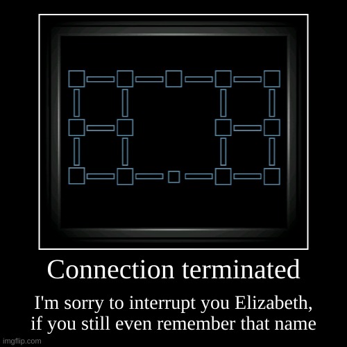 Connection terminated | I'm sorry to interrupt you Elizabeth, if you still even remember that name | image tagged in funny,demotivationals | made w/ Imgflip demotivational maker