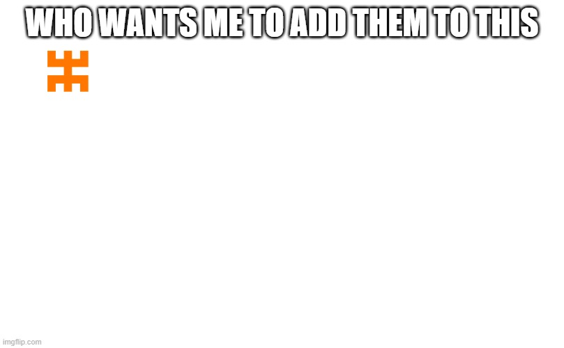 WHO WANTS ME TO ADD THEM TO THIS | made w/ Imgflip meme maker