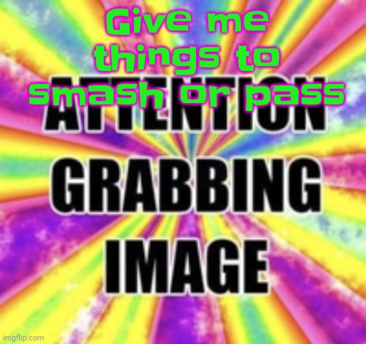 Attention grabbing image | Give me things to smash or pass | image tagged in attention grabbing image | made w/ Imgflip meme maker