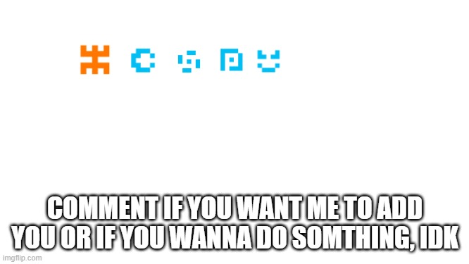 COMMENT IF YOU WANT ME TO ADD YOU OR IF YOU WANNA DO SOMTHING, IDK | made w/ Imgflip meme maker