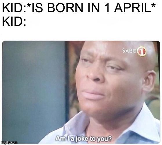 When you're born on April fools  | KID:*IS BORN IN 1 APRIL*
KID: | image tagged in am i a joke to you,stupid memes | made w/ Imgflip meme maker