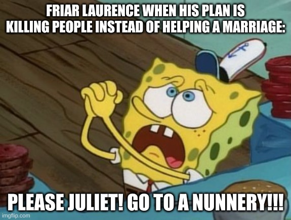 Friar Laurence when his plan isn't going well | FRIAR LAURENCE WHEN HIS PLAN IS KILLING PEOPLE INSTEAD OF HELPING A MARRIAGE:; PLEASE JULIET! GO TO A NUNNERY!!! | image tagged in spongebob begging | made w/ Imgflip meme maker