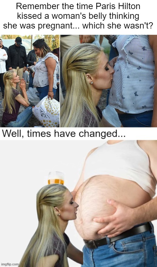 "Pregnant men". I corrected a sloppy error.. | Remember the time Paris Hilton kissed a woman's belly thinking she was pregnant... which she wasn't? | image tagged in funny | made w/ Imgflip meme maker