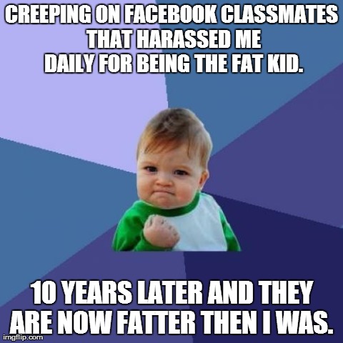 Success Kid | CREEPING ON FACEBOOK CLASSMATES THAT HARASSED ME DAILY FOR BEING THE FAT KID. 10 YEARS LATER AND THEY ARE NOW FATTER THEN I WAS. | image tagged in memes,success kid,AdviceAnimals | made w/ Imgflip meme maker