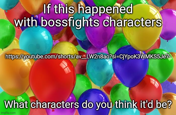 I just randomly remembered this and was actually able to find it lol | If this happened with bossfights characters; https://youtube.com/shorts/av__LW2n8ao?si=CjYpoK3WMKS5Je7-; What characters do you think it'd be? | image tagged in birthday balloons | made w/ Imgflip meme maker