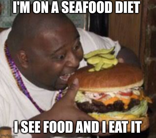 ...... | I'M ON A SEAFOOD DIET; I SEE FOOD AND I EAT IT | image tagged in weird-fat-man-eating-burger | made w/ Imgflip meme maker