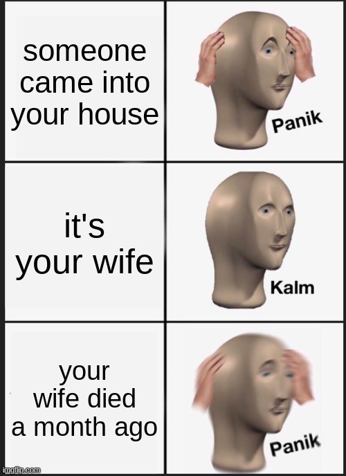Panik Kalm Panik Meme | someone came into your house; it's your wife; your wife died a month ago | image tagged in memes,panik kalm panik | made w/ Imgflip meme maker