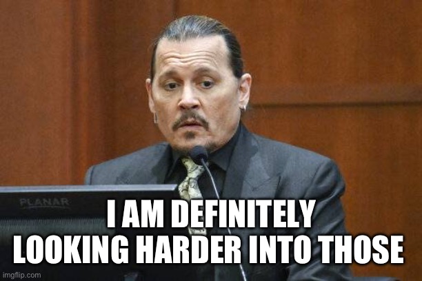 Johnny Depp testimony | I AM DEFINITELY LOOKING HARDER INTO THOSE | image tagged in johnny depp testimony | made w/ Imgflip meme maker