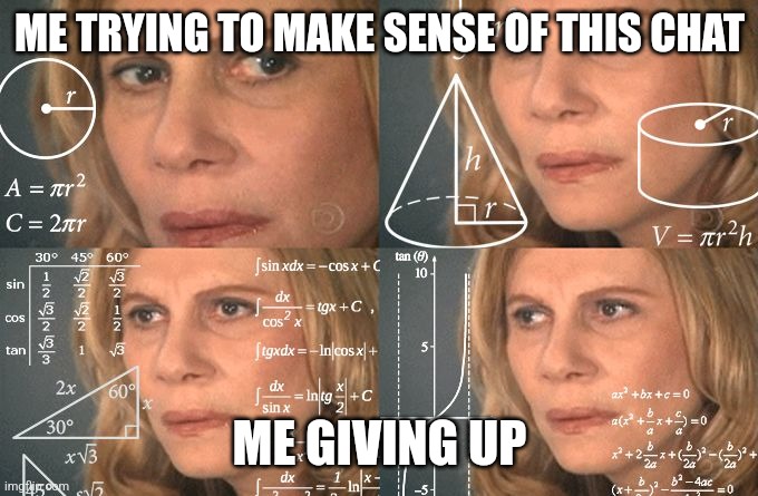 Calculating meme | ME TRYING TO MAKE SENSE OF THIS CHAT; ME GIVING UP | image tagged in calculating meme | made w/ Imgflip meme maker
