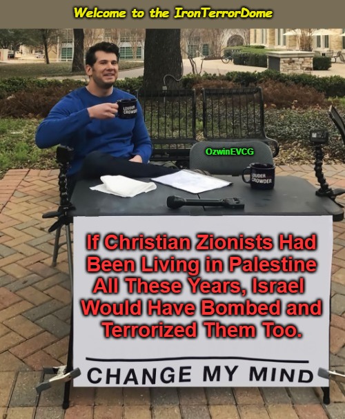 Welcome to the IronTerrorDome | Welcome to the IronTerrorDome; OzwinEVCG; If Christian Zionists Had 

 Been Living in Palestine 

All These Years, Israel 

 Would Have Bombed and 

Terrorized Them Too. | image tagged in change my mind,judaism,palestine,israel,christianity,zionism | made w/ Imgflip meme maker