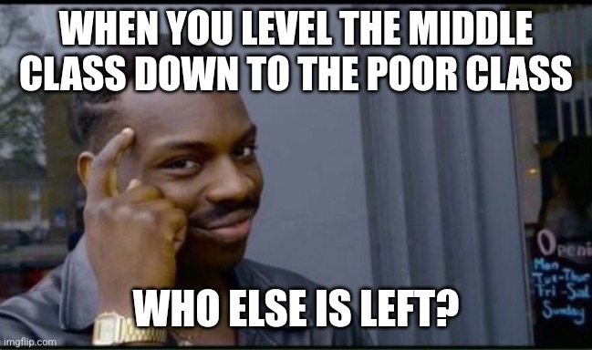 WHEN YOU LEVEL THE MIDDLE CLASS DOWN TO THE POOR CLASS WHO ELSE IS LEFT? | image tagged in thinking black man | made w/ Imgflip meme maker