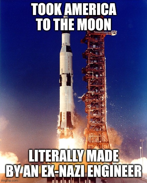 Saturn v rocket | TOOK AMERICA TO THE MOON LITERALLY MADE BY AN EX-NAZI ENGINEER | image tagged in saturn v rocket | made w/ Imgflip meme maker