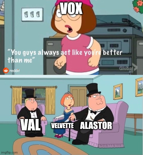 You Guys always act like you're better than me | VOX VAL VELVETTE ALASTOR | image tagged in you guys always act like you're better than me | made w/ Imgflip meme maker