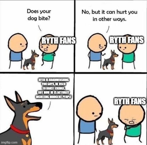 Ryth is now a degrenate | RYTH FANS; RYTH FANS; RYTH IS BRAINWASHING YOU GUYS, HE USED TO ROAST CRINGE, BUT NOW HE IS ACTUALLY INSULTING INNOCENT PEOPLE; RYTH FANS | image tagged in does your dog bite | made w/ Imgflip meme maker