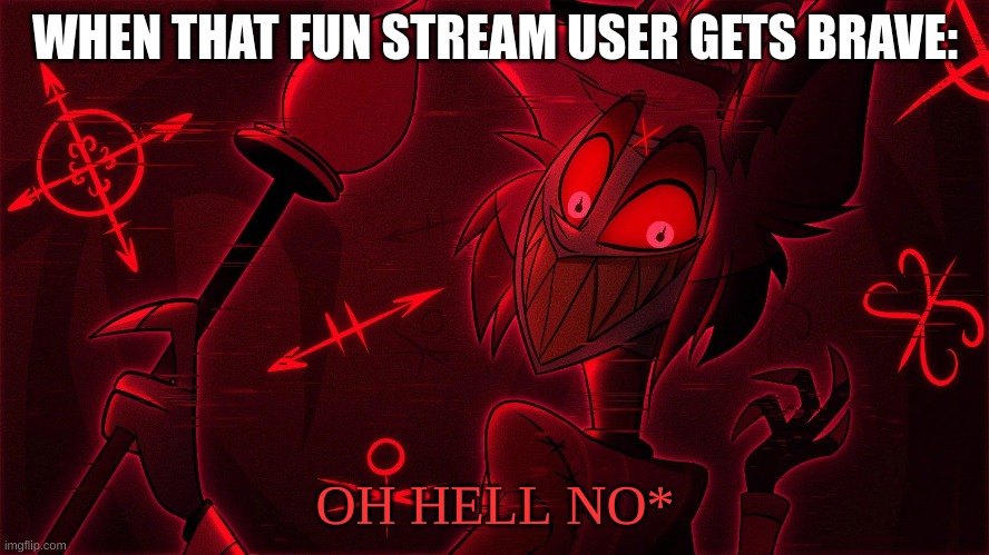 n | WHEN THAT FUN STREAM USER GETS BRAVE:; OH HELL NO* | image tagged in n | made w/ Imgflip meme maker