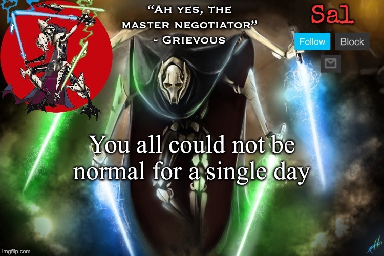 I’m a little pissed atm, so please be mindful | You all could not be normal for a single day | image tagged in sal s grievous temp | made w/ Imgflip meme maker