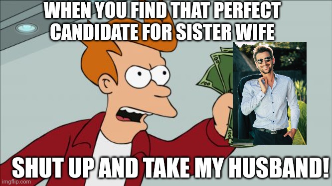 Sister wife | WHEN YOU FIND THAT PERFECT CANDIDATE FOR SISTER WIFE; SHUT UP AND TAKE MY HUSBAND! | image tagged in memes,shut up and take my money fry,futurama,polygamy,polygyny,sister wives | made w/ Imgflip meme maker