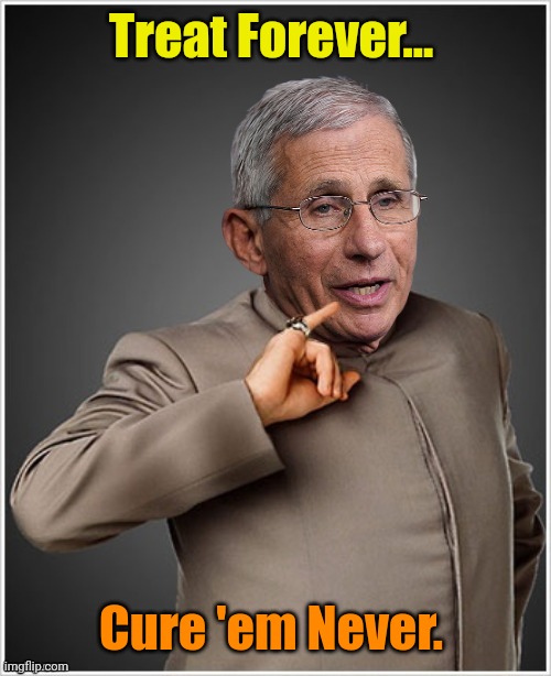 Dr Evil Fauci | Treat Forever... Cure 'em Never. | image tagged in dr evil fauci | made w/ Imgflip meme maker