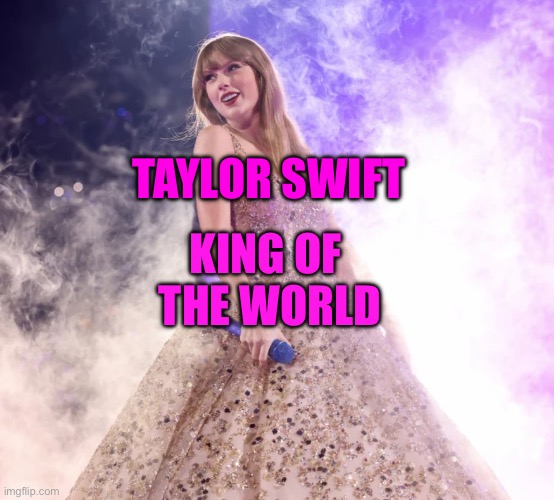 Taylor Swift is king of the world | TAYLOR SWIFT; KING OF 
THE WORLD | image tagged in princess taylor swift | made w/ Imgflip meme maker