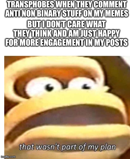That wasn't part of my plan | TRANSPHOBES WHEN THEY COMMENT ANTI NON BINARY STUFF ON MY MEMES; BUT I DON’T CARE WHAT THEY THINK AND AM JUST HAPPY FOR MORE ENGAGEMENT IN MY POSTS | image tagged in that wasn't part of my plan | made w/ Imgflip meme maker
