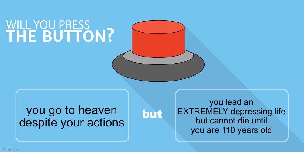 Would you press the button? | you lead an EXTREMELY depressing life but cannot die until you are 110 years old; you go to heaven despite your actions | image tagged in would you press the button | made w/ Imgflip meme maker