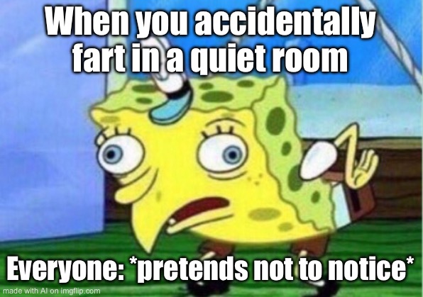Mocking Spongebob | When you accidentally fart in a quiet room; Everyone: *pretends not to notice* | image tagged in memes,mocking spongebob | made w/ Imgflip meme maker