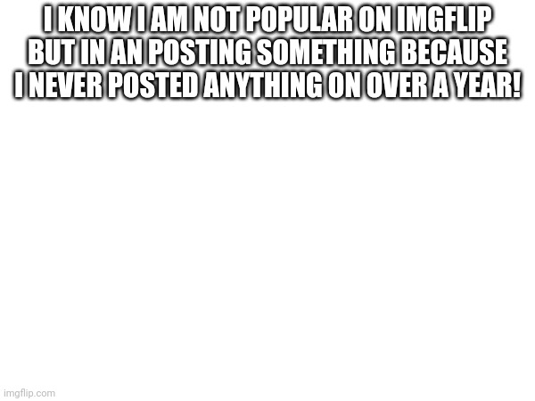 Have not posted. | I KNOW I AM NOT POPULAR ON IMGFLIP BUT IN AN POSTING SOMETHING BECAUSE I NEVER POSTED ANYTHING ON OVER A YEAR! | image tagged in memes | made w/ Imgflip meme maker