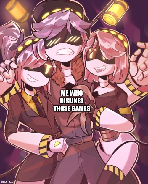 N And Gals | ME WHO DISLIKES THOSE GAMES | image tagged in n and gals | made w/ Imgflip meme maker