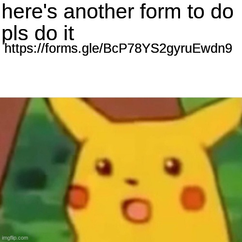 Surprised Pikachu | here's another form to do
pls do it; https://forms.gle/BcP78YS2gyruEwdn9 | image tagged in memes,surprised pikachu | made w/ Imgflip meme maker