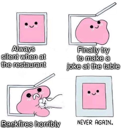 Never again | Always silent when at the restaurant; Finally try to make a joke at the table; Backfires horribly | image tagged in never again | made w/ Imgflip meme maker