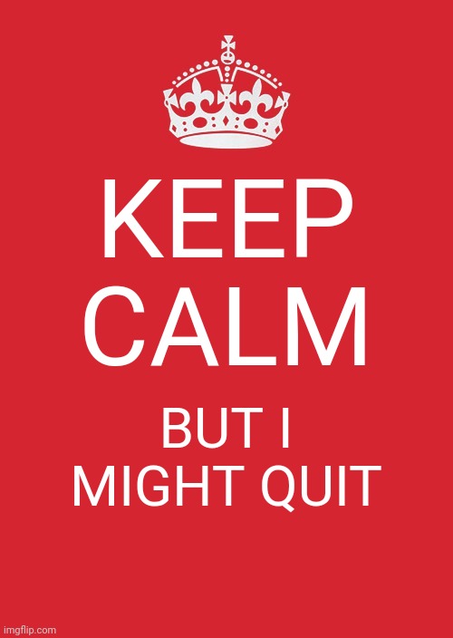 This place just doesn't feel like an ok place to be anymore. Maybe I'm doing something wrong? Idk | KEEP CALM; BUT I MIGHT QUIT | image tagged in memes,keep calm and carry on red | made w/ Imgflip meme maker