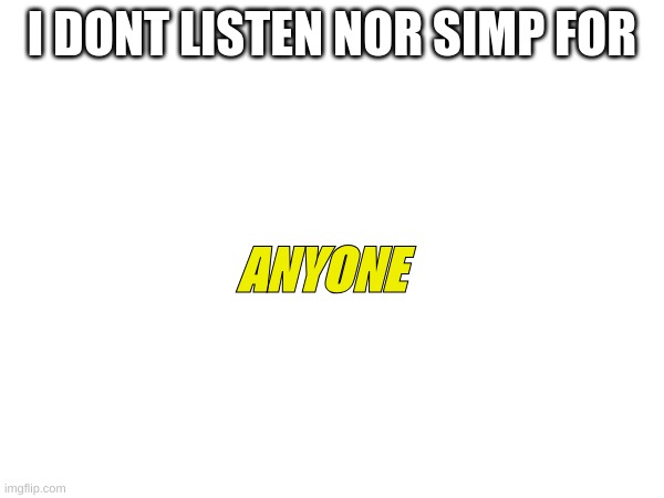 m | I DONT LISTEN NOR SIMP FOR; ANYONE | image tagged in m | made w/ Imgflip meme maker