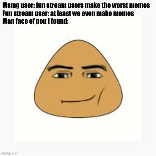 pou man face | Msmg user: fun stream users make the worst memes
Fun stream user: at least we even make memes
Man face of pou I found: | image tagged in pou man face | made w/ Imgflip meme maker