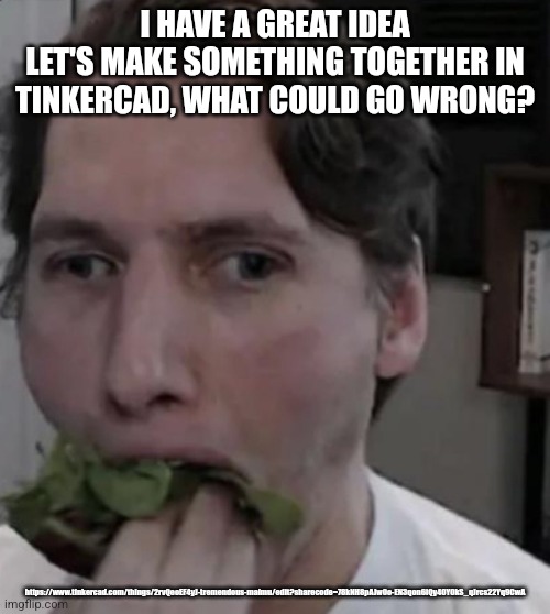 Jerma eating Lettuce | I HAVE A GREAT IDEA
LET'S MAKE SOMETHING TOGETHER IN TINKERCAD, WHAT COULD GO WRONG? https://www.tinkercad.com/things/2rvQeoEF4yJ-tremendous-maimu/edit?sharecode=78kNH8pAJw0o-EN3qon6iQy40Y0kS_qJrcs22Yq9CwA | image tagged in jerma eating lettuce | made w/ Imgflip meme maker