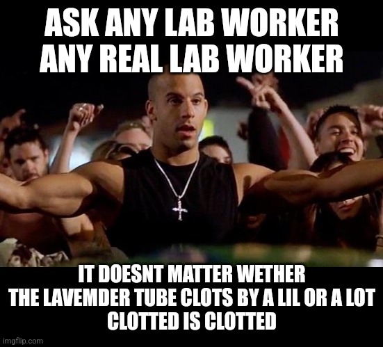 Lab worker says clotted tube is clotted tube. Dont argue | ASK ANY LAB WORKER ANY REAL LAB WORKER; IT DOESNT MATTER WETHER THE LAVEMDER TUBE CLOTS BY A LIL OR A LOT
CLOTTED IS CLOTTED | image tagged in dominic toretto winning | made w/ Imgflip meme maker
