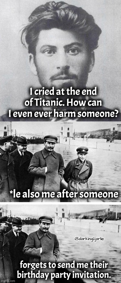 Saint Stalin | I cried at the end of Titanic. How can I even ever harm someone? *le also me after someone; @darking2jarlie; forgets to send me their birthday party invitation. | image tagged in stalin | made w/ Imgflip meme maker