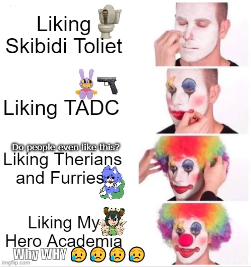 Clown Applying Makeup Meme | Liking Skibidi Toliet; Liking TADC; Liking Therians and Furries; Do people even like this? Liking My Hero Academia; Why WHY 😥😥😥😥 | image tagged in memes,clown applying makeup | made w/ Imgflip meme maker