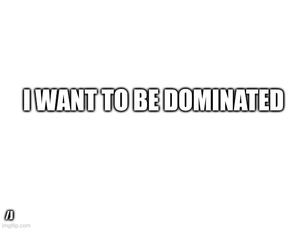 PLZ | I WANT TO BE DOMINATED; /J | image tagged in m | made w/ Imgflip meme maker