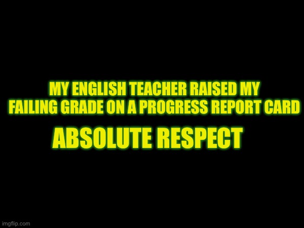 MY ENGLISH TEACHER RAISED MY FAILING GRADE ON A PROGRESS REPORT CARD; ABSOLUTE RESPECT | made w/ Imgflip meme maker