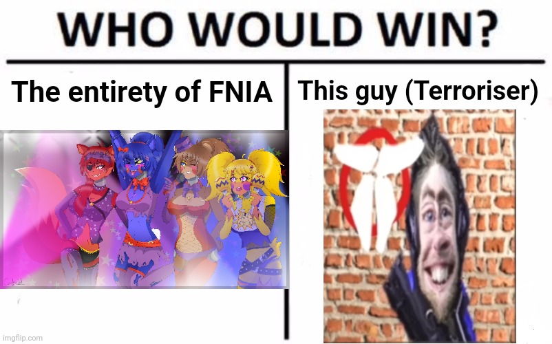 If you watched Terroriser, or even know him... | The entirety of FNIA; This guy (Terroriser) | image tagged in memes,who would win | made w/ Imgflip meme maker