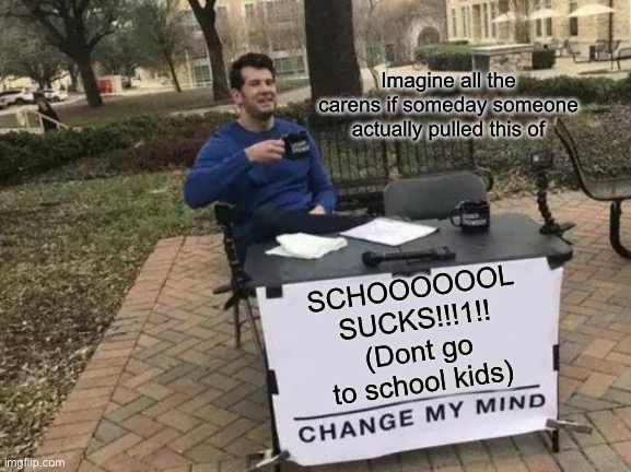 I already feel sorry for this guy | Imagine all the carens if someday someone actually pulled this of; SCHOOOOOOL SUCKS!!!1!! (Dont go to school kids) | image tagged in memes,change my mind | made w/ Imgflip meme maker