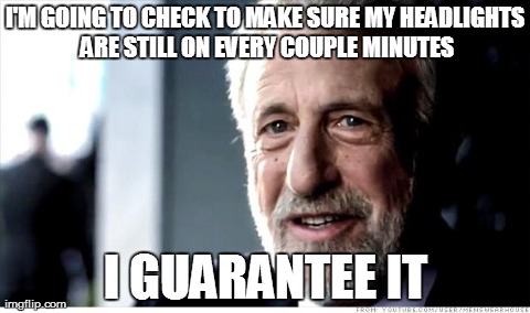 I Guarantee It | I'M GOING TO CHECK TO MAKE SURE MY HEADLIGHTS ARE STILL ON EVERY COUPLE MINUTES I GUARANTEE IT | image tagged in memes,i guarantee it,AdviceAnimals | made w/ Imgflip meme maker