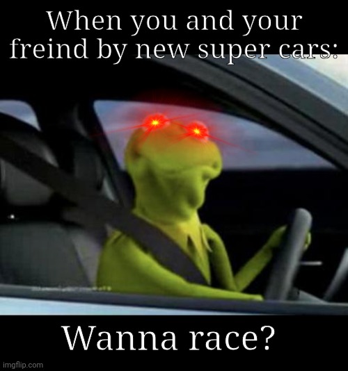 Racing Your Friend | When you and your freind by new super cars:; Wanna race? | image tagged in kermit driving | made w/ Imgflip meme maker
