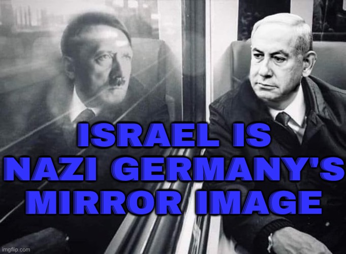 Israel Is Almost The Mirror Image Of Nazi Germany | ISRAEL IS
NAZI GERMANY'S
MIRROR IMAGE | image tagged in netanyahu hitler train mirror,hitler,nazi,nazis,genocide,socialism | made w/ Imgflip meme maker