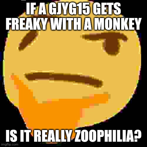 much thonk | IF A GJYG15 GETS FREAKY WITH A MONKEY; IS IT REALLY ZOOPHILIA? | image tagged in much thonk | made w/ Imgflip meme maker