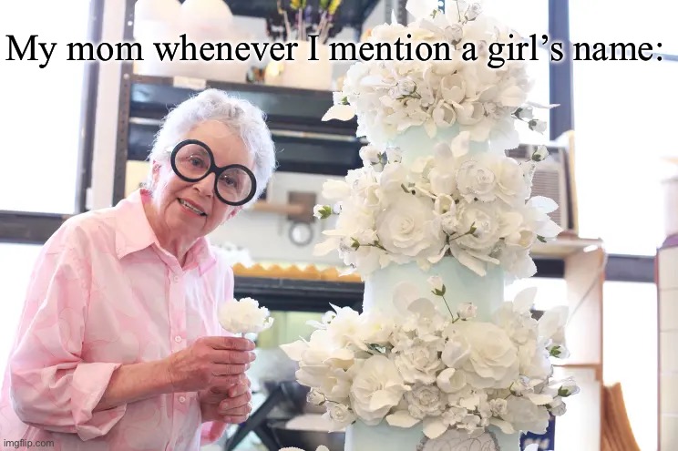 Only once is needed | My mom whenever I mention a girl’s name: | image tagged in girl,mom,wedding,cake | made w/ Imgflip meme maker